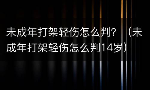 未成年打架轻伤怎么判？（未成年打架轻伤怎么判14岁）