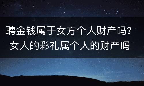 聘金钱属于女方个人财产吗？ 女人的彩礼属个人的财产吗