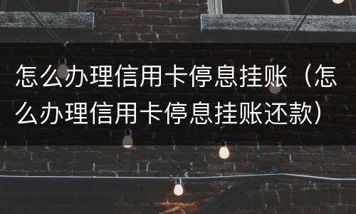 怎么办理信用卡停息挂账（怎么办理信用卡停息挂账还款）