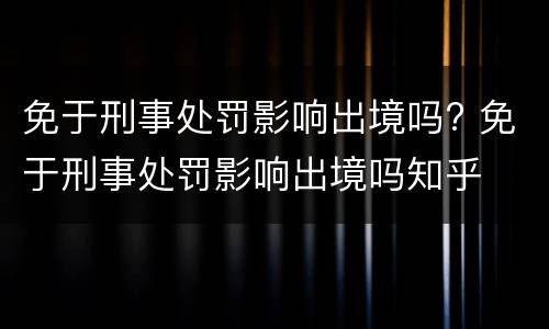 免于刑事处罚影响出境吗? 免于刑事处罚影响出境吗知乎