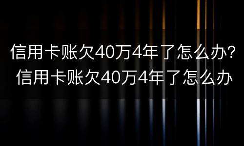 信用卡账欠40万4年了怎么办？ 信用卡账欠40万4年了怎么办呢