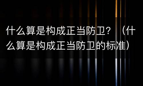 什么算是构成正当防卫？（什么算是构成正当防卫的标准）