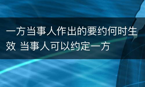 一方当事人作出的要约何时生效 当事人可以约定一方