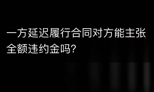一方延迟履行合同对方能主张全额违约金吗？