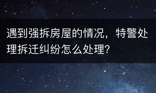 遇到强拆房屋的情况，特警处理拆迁纠纷怎么处理？