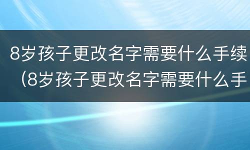 8岁孩子更改名字需要什么手续（8岁孩子更改名字需要什么手续吗）