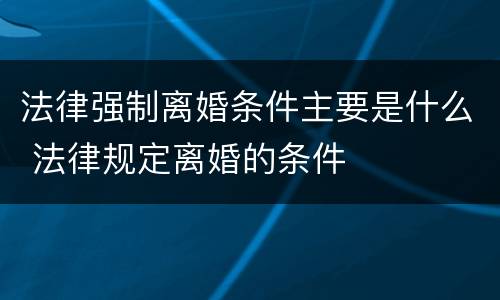 法律强制离婚条件主要是什么 法律规定离婚的条件