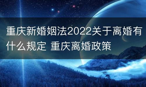 重庆新婚姻法2022关于离婚有什么规定 重庆离婚政策