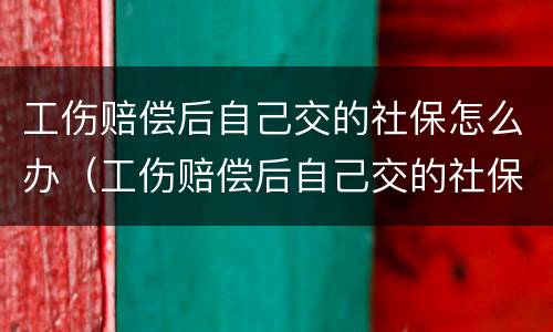 工伤赔偿后自己交的社保怎么办（工伤赔偿后自己交的社保怎么办呢）