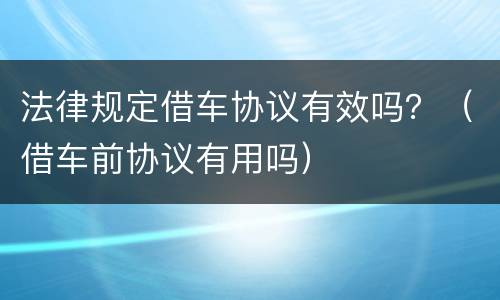法律规定借车协议有效吗？（借车前协议有用吗）