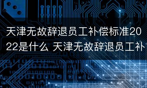 天津无故辞退员工补偿标准2022是什么 天津无故辞退员工补偿标准2022是什么时候发