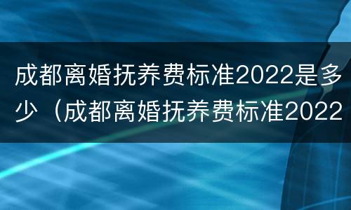 成都离婚抚养费标准2022是多少（成都离婚抚养费标准2022是多少呢）