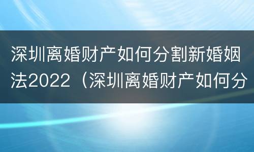 深圳离婚财产如何分割新婚姻法2022（深圳离婚财产如何分割新婚姻法2022规定）
