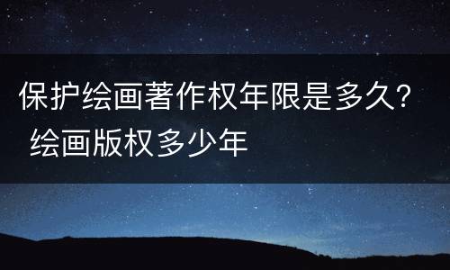 保护绘画著作权年限是多久？ 绘画版权多少年
