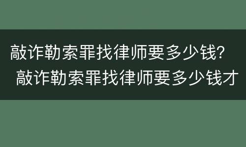 敲诈勒索罪找律师要多少钱？ 敲诈勒索罪找律师要多少钱才能立案