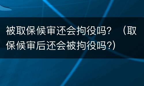 被取保候审还会拘役吗？（取保候审后还会被拘役吗?）