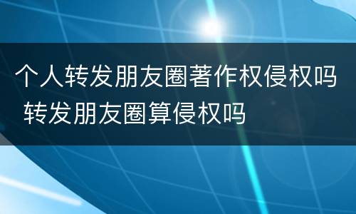 个人转发朋友圈著作权侵权吗 转发朋友圈算侵权吗