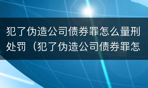 犯了伪造公司债券罪怎么量刑处罚（犯了伪造公司债券罪怎么量刑处罚呢）