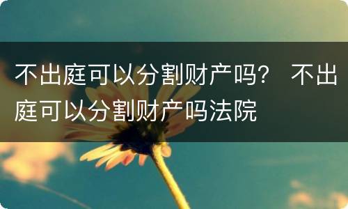 不出庭可以分割财产吗？ 不出庭可以分割财产吗法院