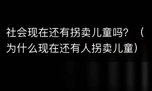 社会现在还有拐卖儿童吗？（为什么现在还有人拐卖儿童）