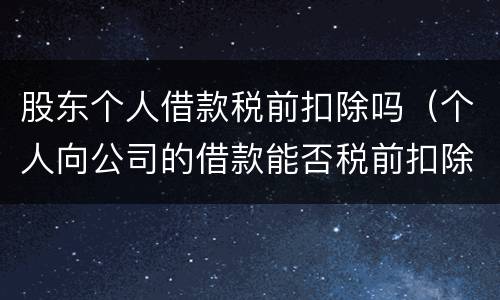 股东个人借款税前扣除吗（个人向公司的借款能否税前扣除）