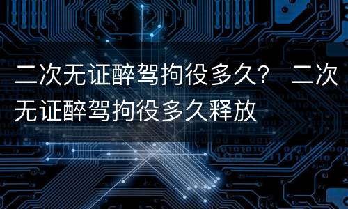 二次无证醉驾拘役多久？ 二次无证醉驾拘役多久释放