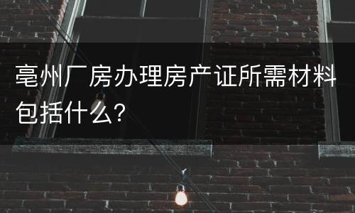 亳州厂房办理房产证所需材料包括什么？