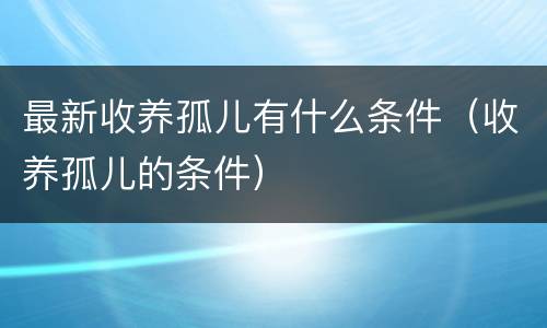 最新收养孤儿有什么条件（收养孤儿的条件）