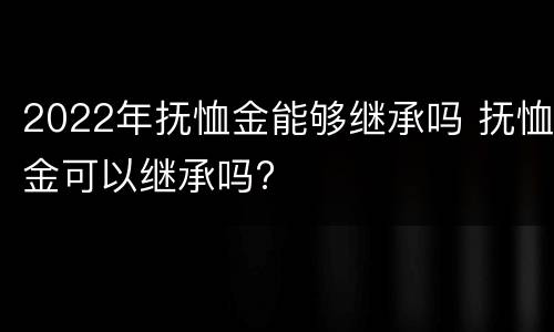 2022年抚恤金能够继承吗 抚恤金可以继承吗?