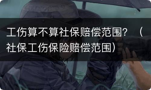 工伤算不算社保赔偿范围？（社保工伤保险赔偿范围）