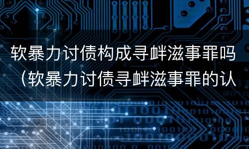 软暴力讨债构成寻衅滋事罪吗（软暴力讨债寻衅滋事罪的认定）