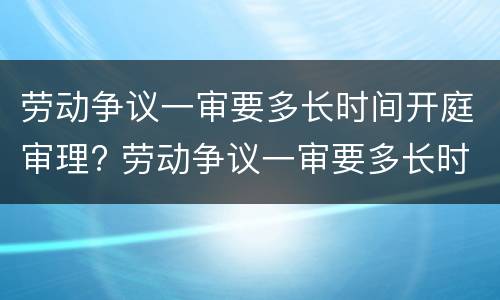 劳动争议一审要多长时间开庭审理? 劳动争议一审要多长时间开庭审理完毕