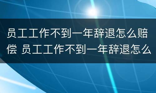 员工工作不到一年辞退怎么赔偿 员工工作不到一年辞退怎么赔偿的
