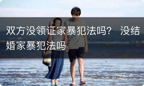 双方没领证家暴犯法吗？ 没结婚家暴犯法吗