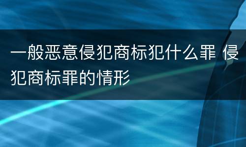 一般恶意侵犯商标犯什么罪 侵犯商标罪的情形