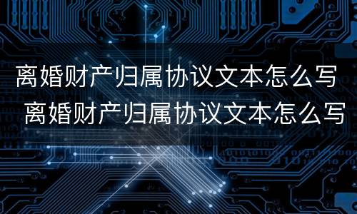 离婚财产归属协议文本怎么写 离婚财产归属协议文本怎么写才有效