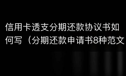 信用卡透支分期还款协议书如何写（分期还款申请书8种范文）