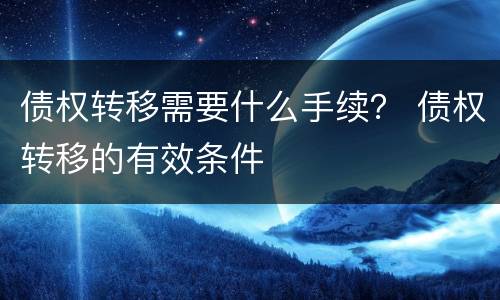 债权转移需要什么手续？ 债权转移的有效条件