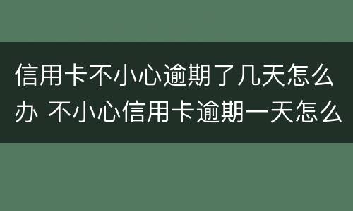信用卡不小心逾期了几天怎么办 不小心信用卡逾期一天怎么办