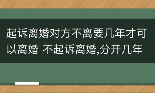 起诉离婚对方不离要几年才可以离婚 不起诉离婚,分开几年能离婚吗