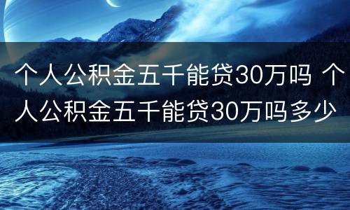 个人公积金五千能贷30万吗 个人公积金五千能贷30万吗多少钱