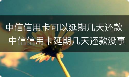 中信信用卡可以延期几天还款 中信信用卡延期几天还款没事