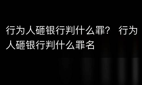 行为人砸银行判什么罪？ 行为人砸银行判什么罪名