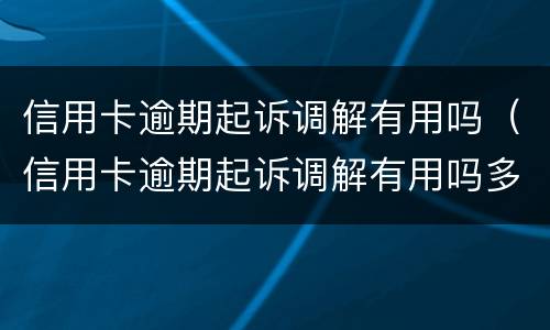 信用卡逾期起诉调解有用吗（信用卡逾期起诉调解有用吗多少钱）