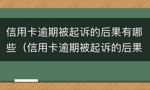信用卡逾期被起诉的后果有哪些（信用卡逾期被起诉的后果有哪些情况）