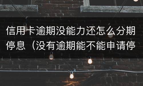 信用卡逾期没能力还怎么分期停息（没有逾期能不能申请停息分期）