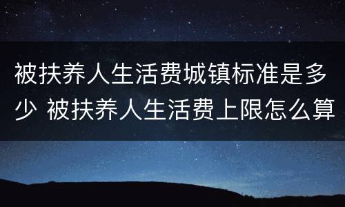 被扶养人生活费城镇标准是多少 被扶养人生活费上限怎么算