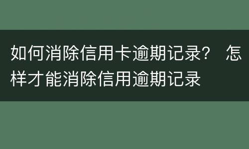 如何消除信用卡逾期记录？ 怎样才能消除信用逾期记录
