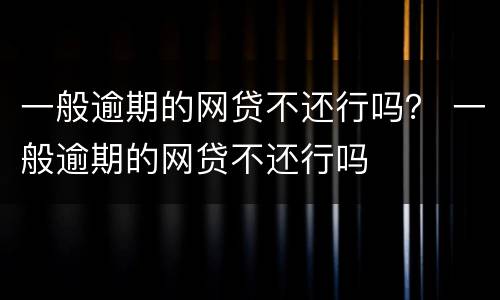 一般逾期的网贷不还行吗？ 一般逾期的网贷不还行吗