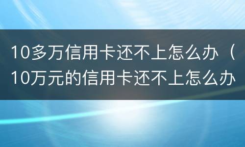10多万信用卡还不上怎么办（10万元的信用卡还不上怎么办）